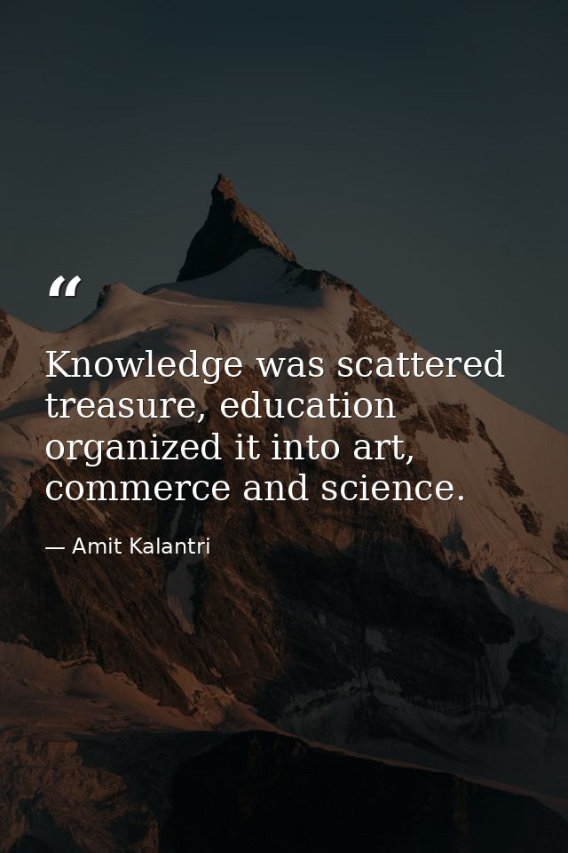 Knowledge was scattered treasure, education organized it into art, commerce and science. — Amit Kalantri