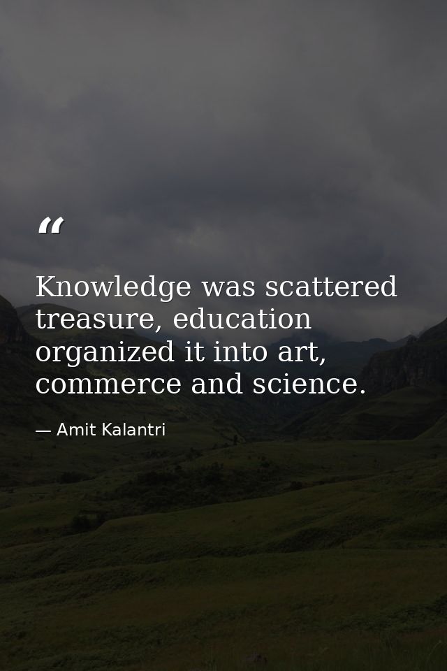Knowledge was scattered treasure, education organized it into art, commerce and science. — Amit Kalantri