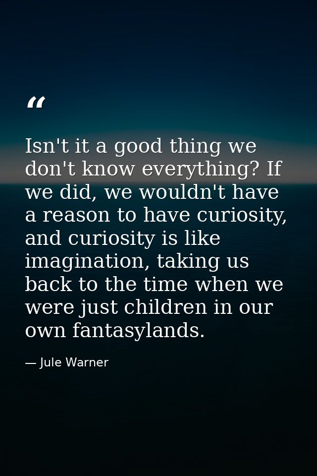Isn't it a good thing we don't know everything? If we did, we wouldn't have a reason to have curiosity, and curiosity is — Jule Warner