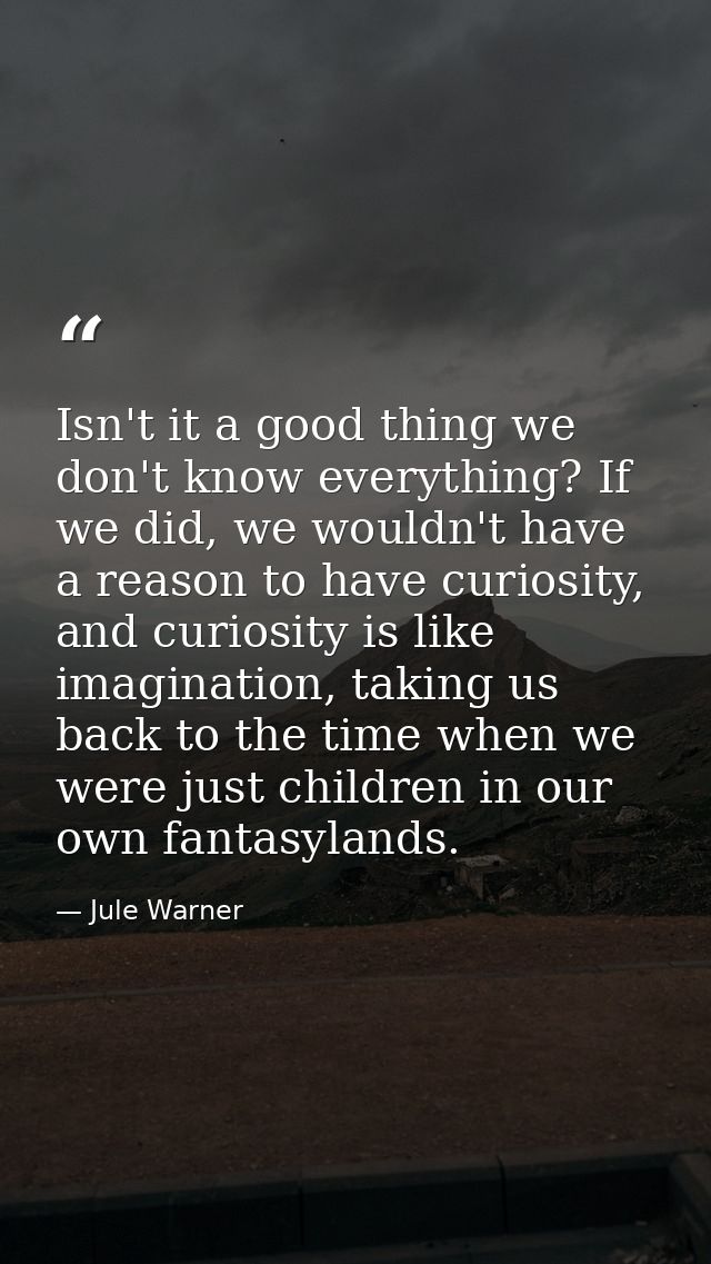 Isn't it a good thing we don't know everything? If we did, we wouldn't have a reason to have curiosity, and curiosity is — Jule Warner