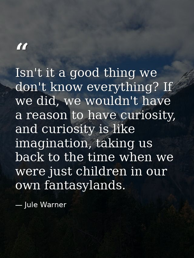 Isn't it a good thing we don't know everything? If we did, we wouldn't have a reason to have curiosity, and curiosity is — Jule Warner