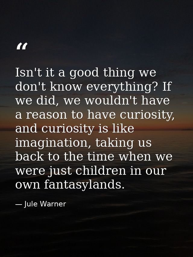 Isn't it a good thing we don't know everything? If we did, we wouldn't have a reason to have curiosity, and curiosity is — Jule Warner