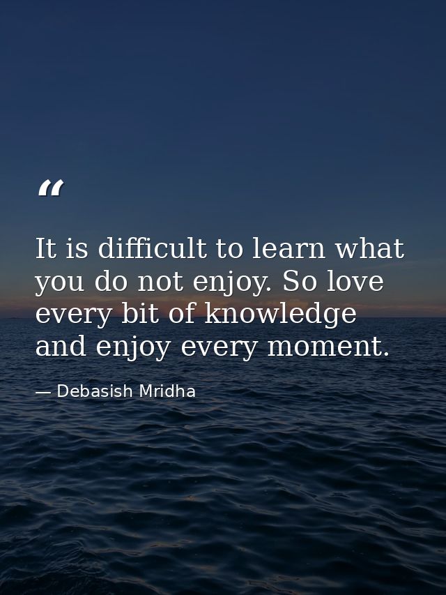 It is difficult to learn what you do not enjoy. So love every bit of knowledge and enjoy every moment. — Debasish Mridha