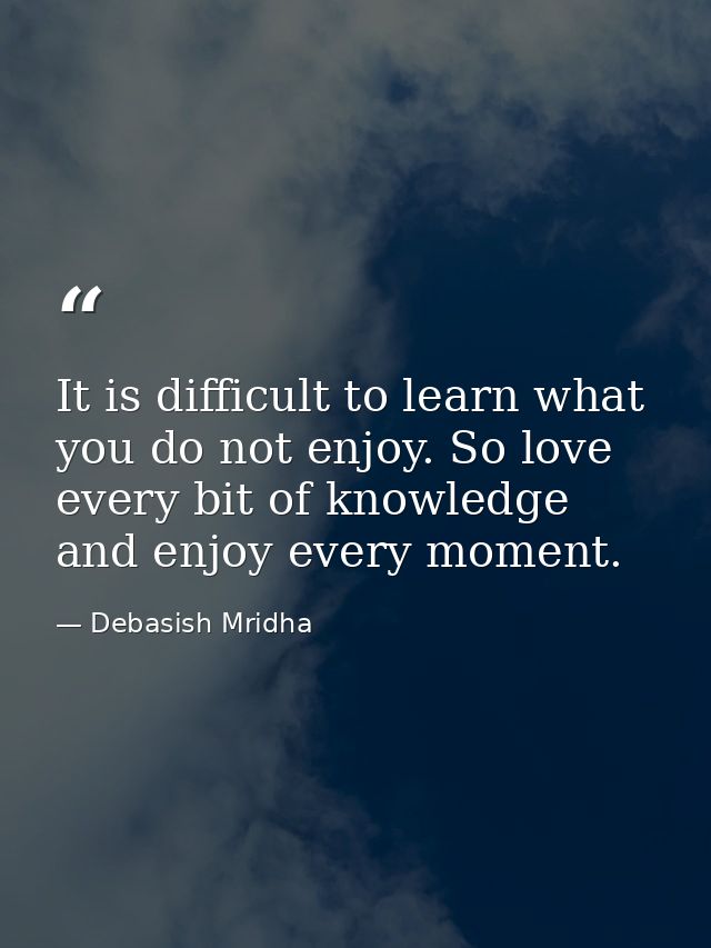 It is difficult to learn what you do not enjoy. So love every bit of knowledge and enjoy every moment. — Debasish Mridha
