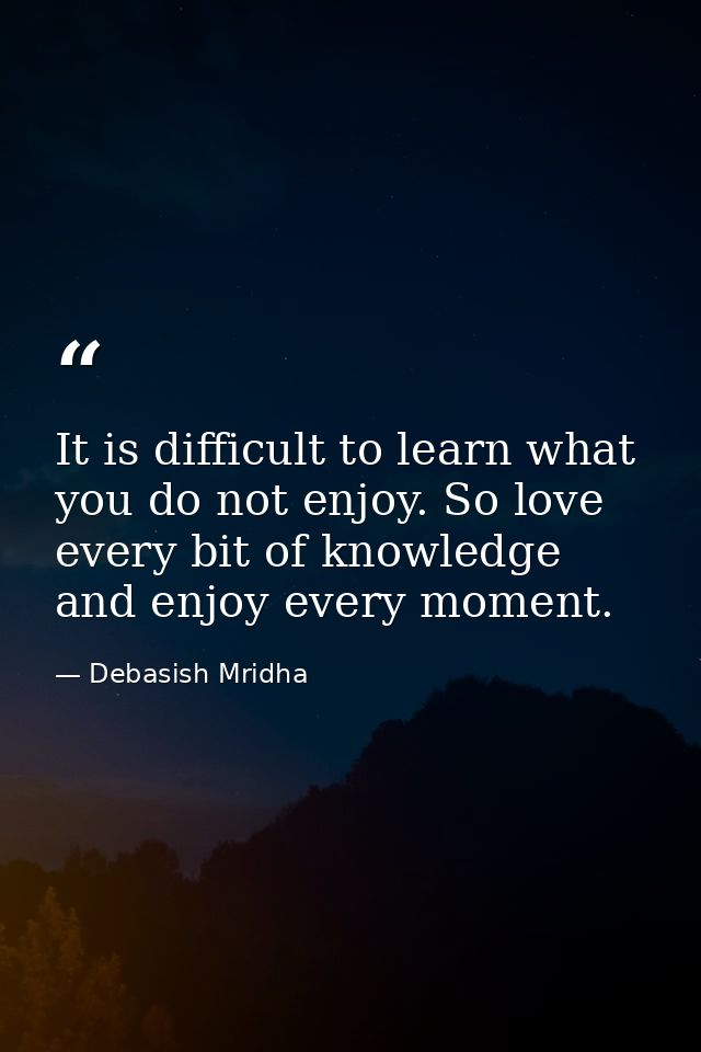 It is difficult to learn what you do not enjoy. So love every bit of knowledge and enjoy every moment. — Debasish Mridha