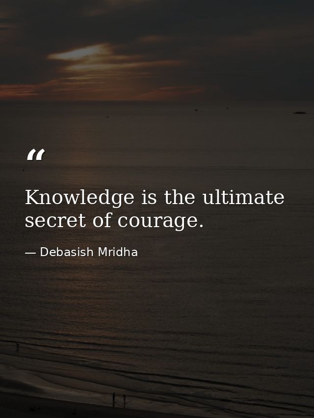 Knowledge is the ultimate secret of courage. — Debasish Mridha