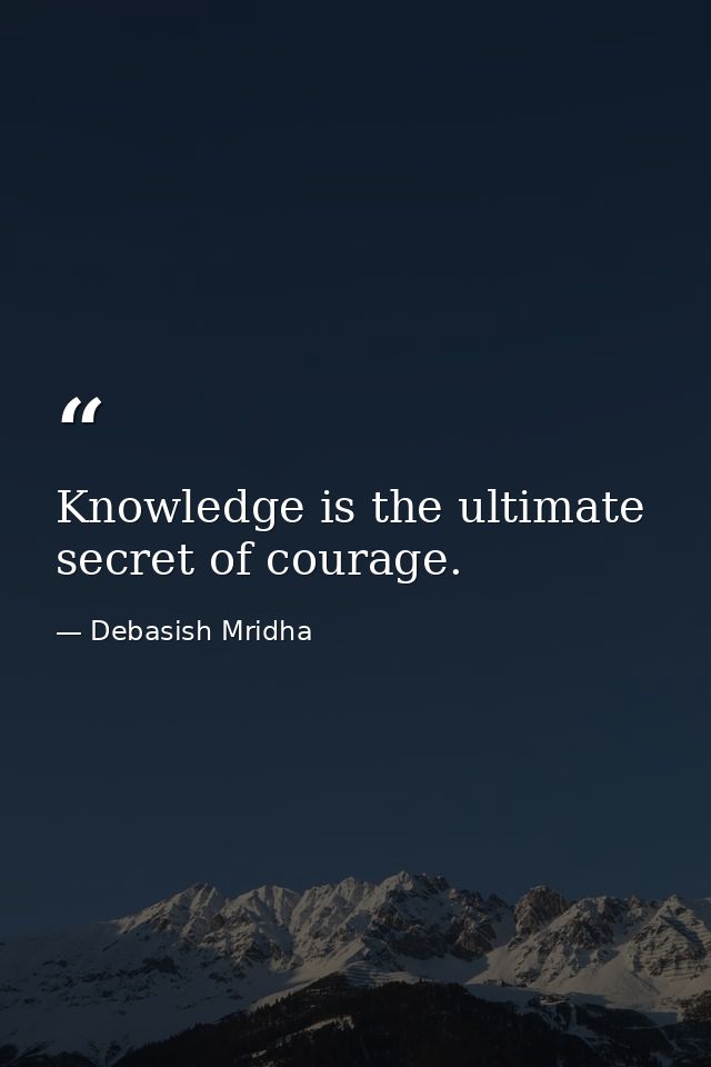 Knowledge is the ultimate secret of courage. — Debasish Mridha