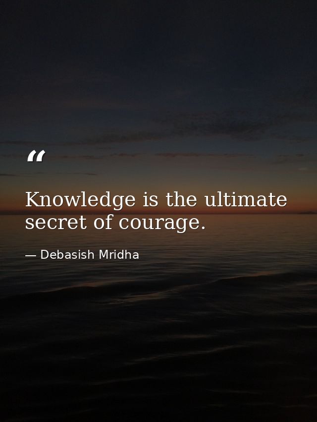 Knowledge is the ultimate secret of courage. — Debasish Mridha