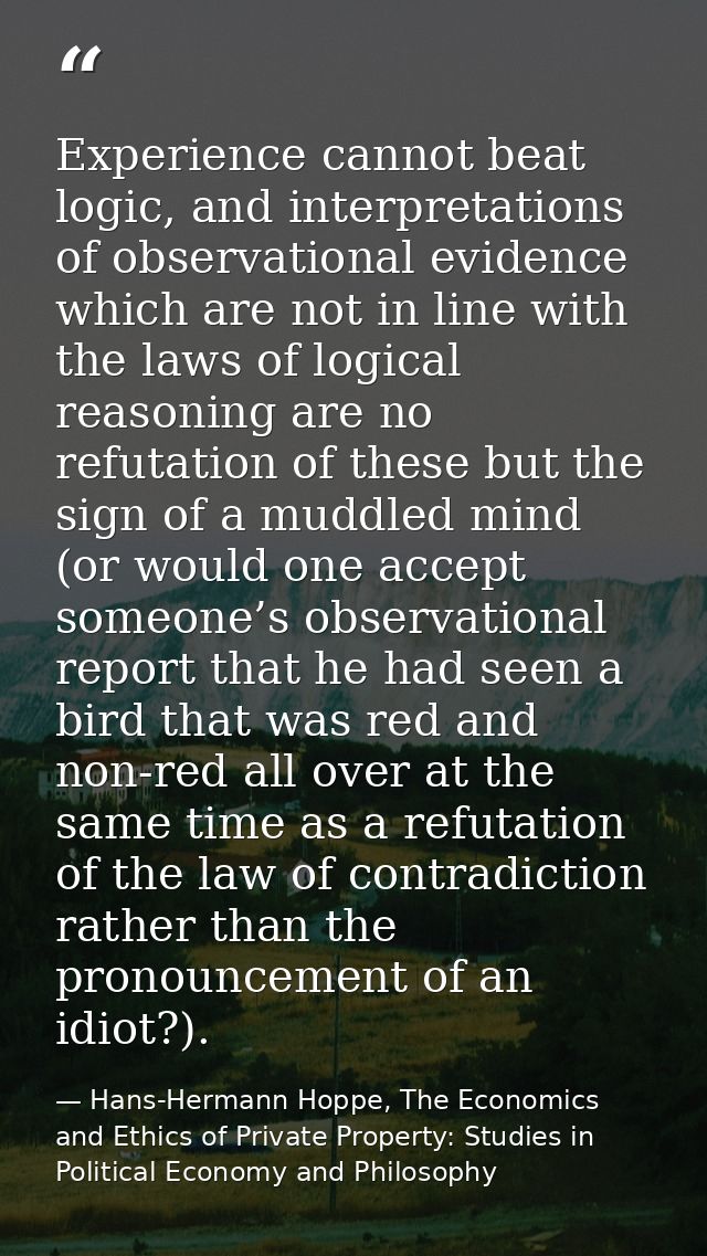 Experience cannot beat logic, and interpretations of observational evidence which are not in line with the laws of logic — Hans-Hermann Hoppe, The Economics and Ethics of Private Property: Studies in Political Economy and Philosophy