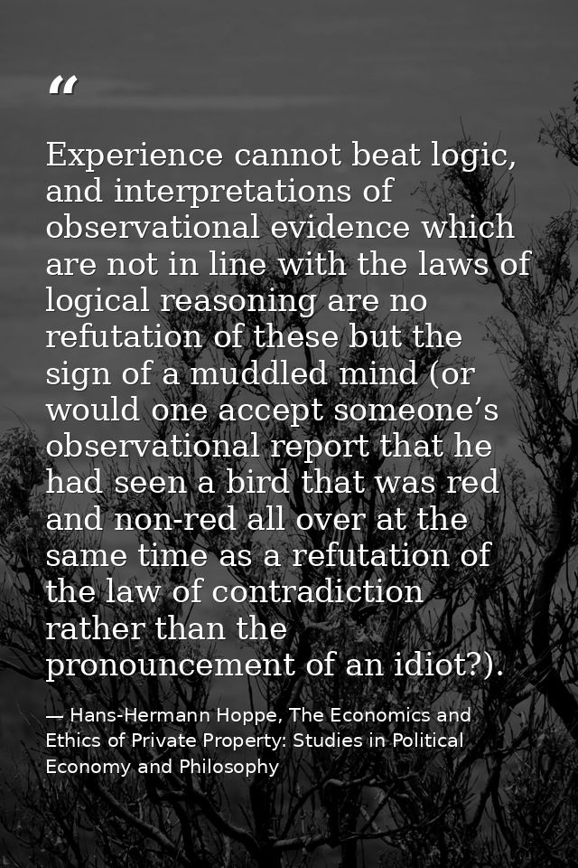 Experience cannot beat logic, and interpretations of observational evidence which are not in line with the laws of logic — Hans-Hermann Hoppe, The Economics and Ethics of Private Property: Studies in Political Economy and Philosophy