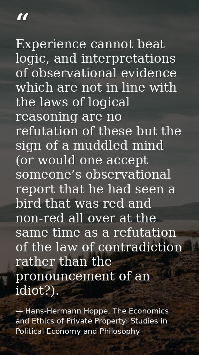 Experience cannot beat logic, and interpretations of observational evidence which are not in line with the laws of logic — Hans-Hermann Hoppe, The Economics and Ethics of Private Property: Studies in Political Economy and Philosophy