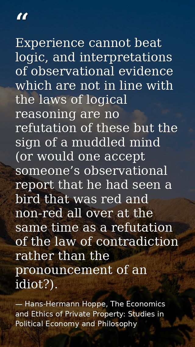 Experience cannot beat logic, and interpretations of observational evidence which are not in line with the laws of logic — Hans-Hermann Hoppe, The Economics and Ethics of Private Property: Studies in Political Economy and Philosophy