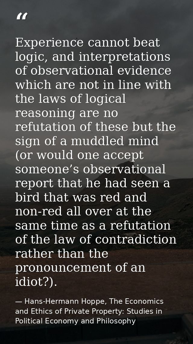 Experience cannot beat logic, and interpretations of observational evidence which are not in line with the laws of logic — Hans-Hermann Hoppe, The Economics and Ethics of Private Property: Studies in Political Economy and Philosophy