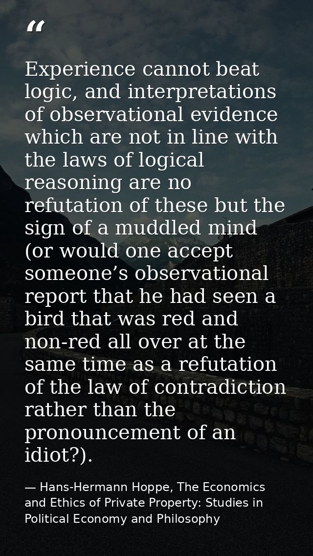Experience cannot beat logic, and interpretations of observational evidence which are not in line with the laws of logic — Hans-Hermann Hoppe, The Economics and Ethics of Private Property: Studies in Political Economy and Philosophy
