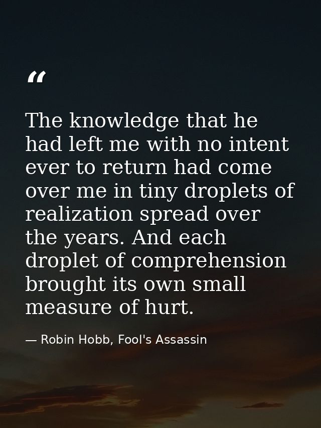The knowledge that he had left me with no intent ever to return had come over me in tiny droplets of realization spread  — Robin Hobb, Fool's Assassin