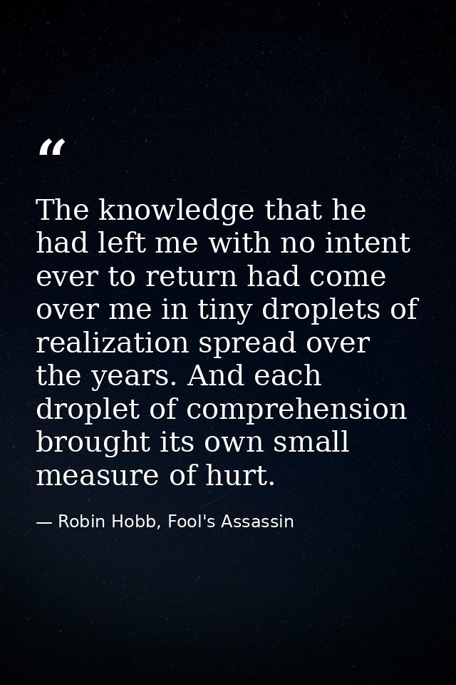 The knowledge that he had left me with no intent ever to return had come over me in tiny droplets of realization spread  — Robin Hobb, Fool's Assassin