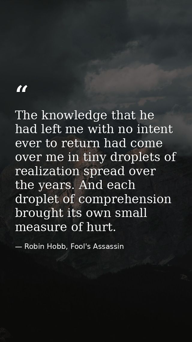 The knowledge that he had left me with no intent ever to return had come over me in tiny droplets of realization spread  — Robin Hobb, Fool's Assassin