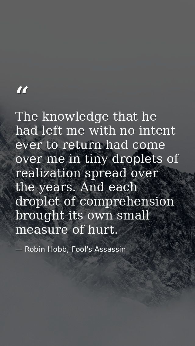 The knowledge that he had left me with no intent ever to return had come over me in tiny droplets of realization spread  — Robin Hobb, Fool's Assassin