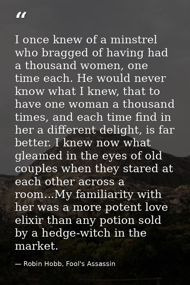 I once knew of a minstrel who bragged of having had a thousand women, one time each. He would never know what I knew, th — Robin Hobb, Fool's Assassin