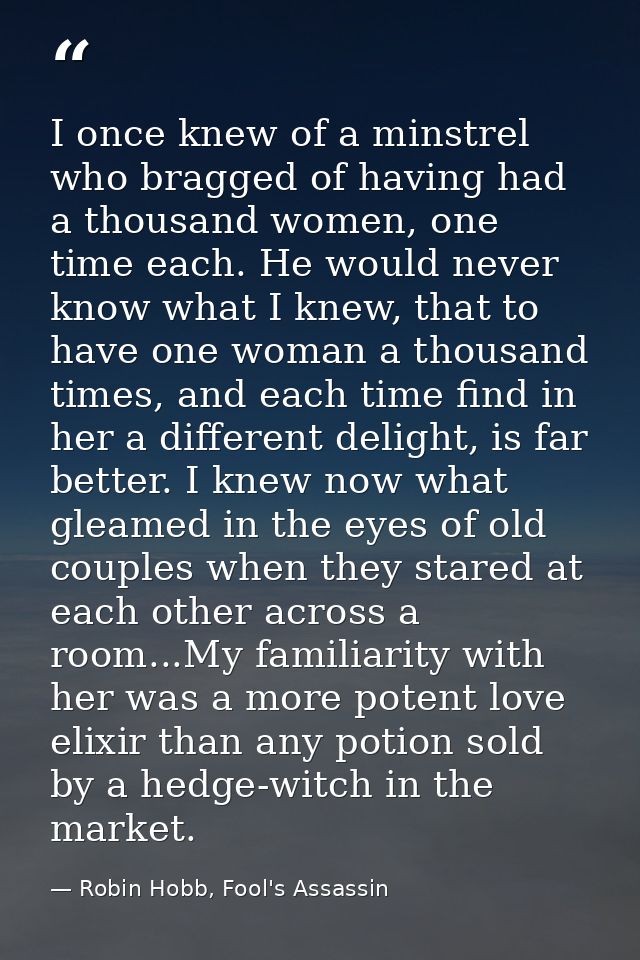 I once knew of a minstrel who bragged of having had a thousand women, one time each. He would never know what I knew, th — Robin Hobb, Fool's Assassin