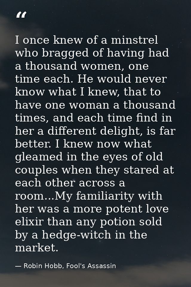 I once knew of a minstrel who bragged of having had a thousand women, one time each. He would never know what I knew, th — Robin Hobb, Fool's Assassin
