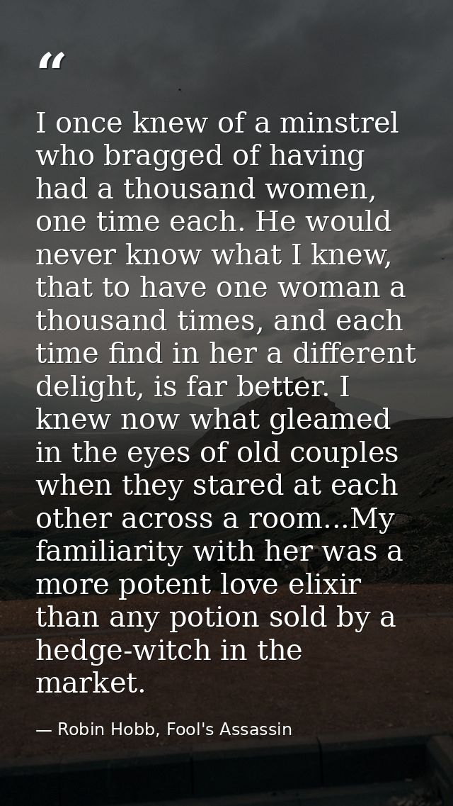 I once knew of a minstrel who bragged of having had a thousand women, one time each. He would never know what I knew, th — Robin Hobb, Fool's Assassin