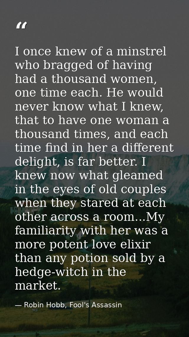 I once knew of a minstrel who bragged of having had a thousand women, one time each. He would never know what I knew, th — Robin Hobb, Fool's Assassin