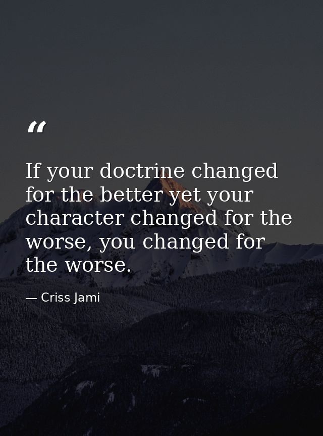 If your doctrine changed for the better yet your character changed for the worse, you changed for the worse. — Criss Jami