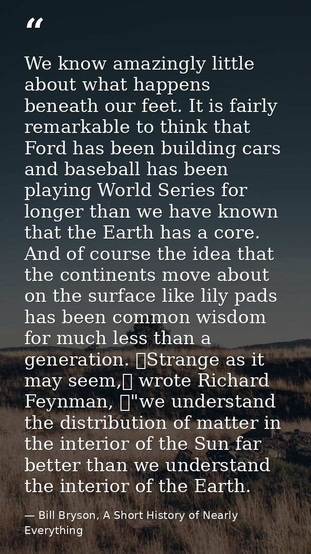 We know amazingly little about what happens beneath our feet. It is fairly remarkable to think that Ford has been buildi — Bill Bryson, A Short History of Nearly Everything