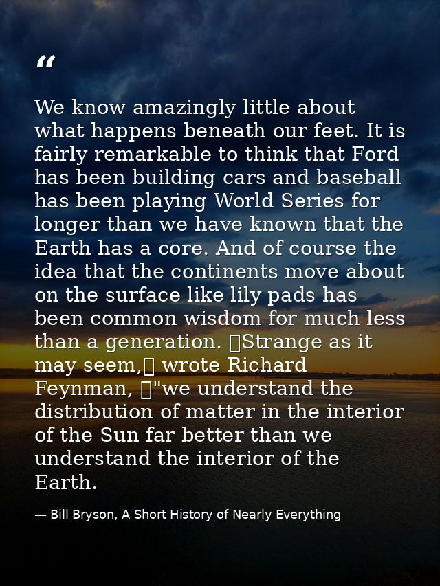 We know amazingly little about what happens beneath our feet. It is fairly remarkable to think that Ford has been buildi — Bill Bryson, A Short History of Nearly Everything