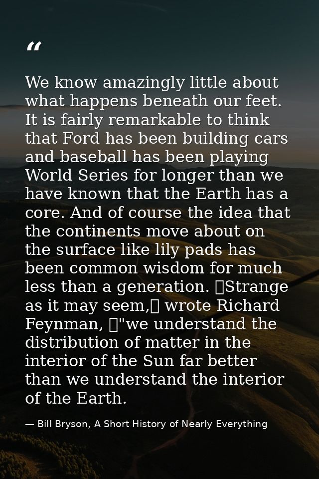 We know amazingly little about what happens beneath our feet. It is fairly remarkable to think that Ford has been buildi — Bill Bryson, A Short History of Nearly Everything