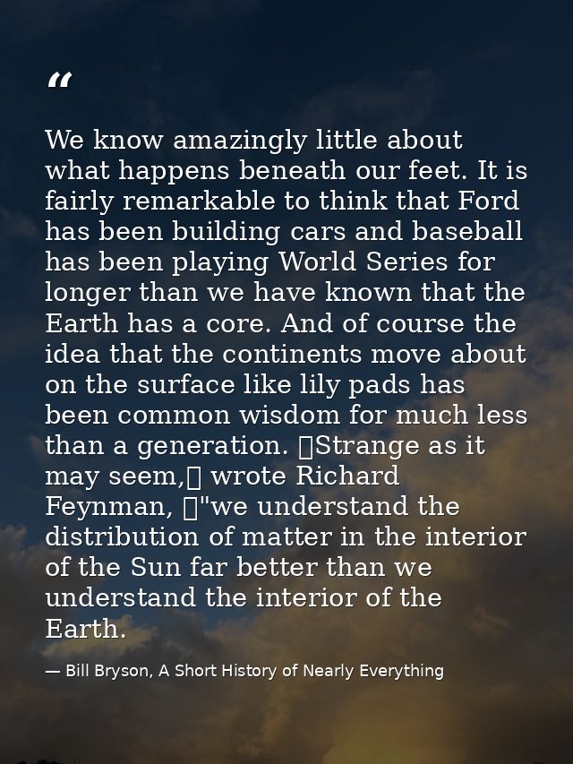 We know amazingly little about what happens beneath our feet. It is fairly remarkable to think that Ford has been buildi — Bill Bryson, A Short History of Nearly Everything