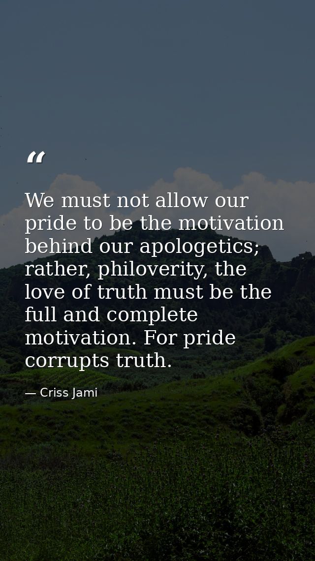 We must not allow our pride to be the motivation behind our apologetics; rather, philoverity, the love of truth must be  — Criss Jami