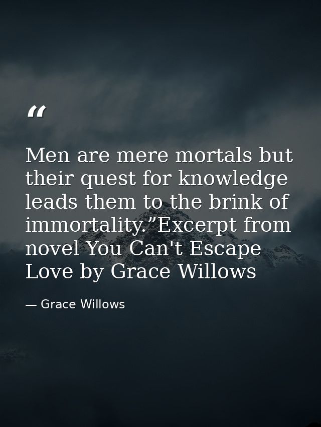 Men are mere mortals but their quest for knowledge leads them to the brink of immortality.”Excerpt from novel You Can't  — Grace Willows