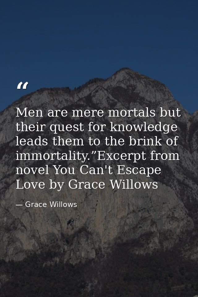 Men are mere mortals but their quest for knowledge leads them to the brink of immortality.”Excerpt from novel You Can't  — Grace Willows