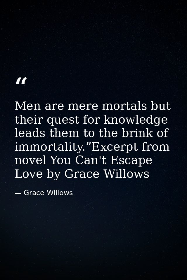 Men are mere mortals but their quest for knowledge leads them to the brink of immortality.”Excerpt from novel You Can't  — Grace Willows