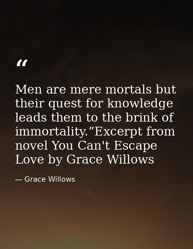 Men are mere mortals but their quest for knowledge leads them to the brink of immortality.”Excerpt from novel You Can't  — Grace Willows