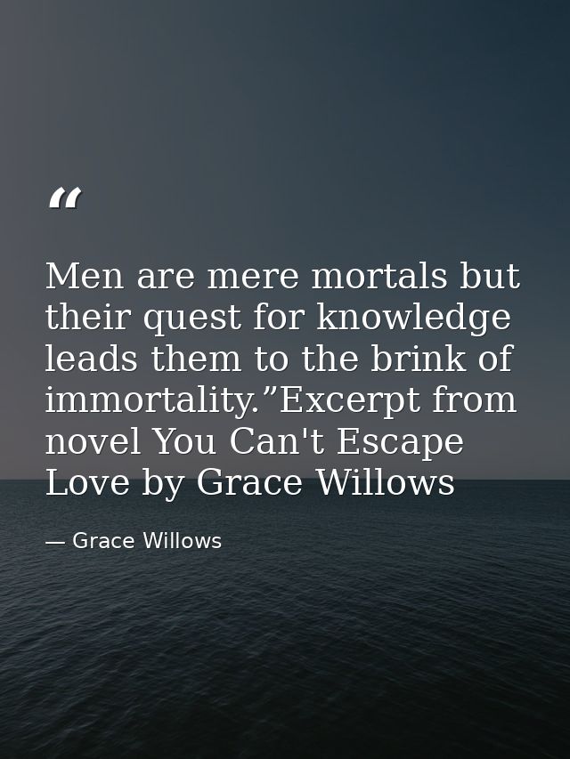Men are mere mortals but their quest for knowledge leads them to the brink of immortality.”Excerpt from novel You Can't  — Grace Willows