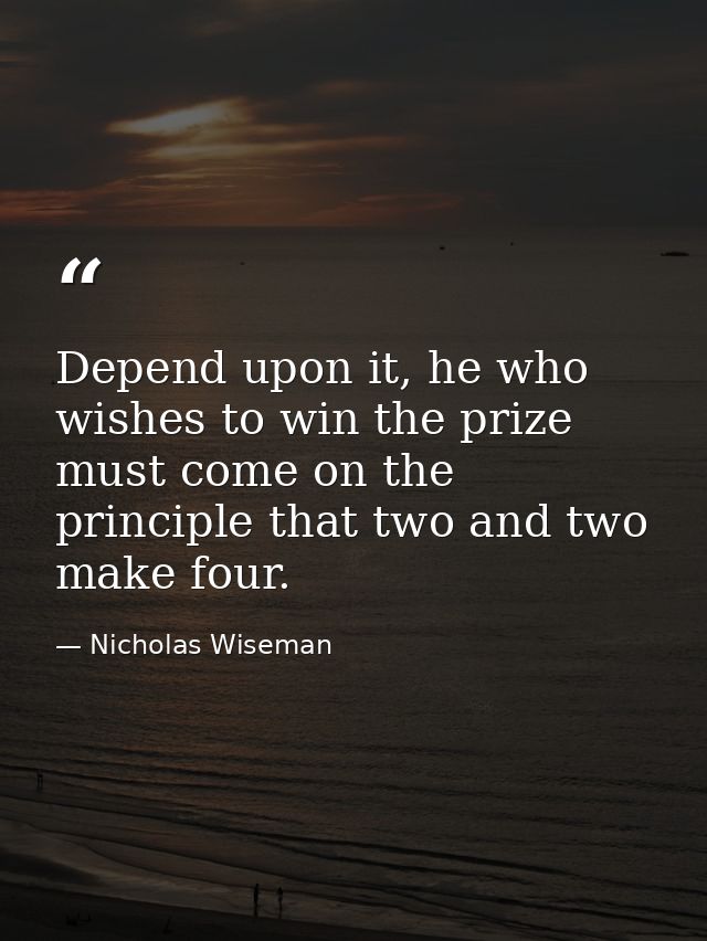 Depend upon it, he who wishes to win the prize must come on the principle that two and two make four. — Nicholas Wiseman