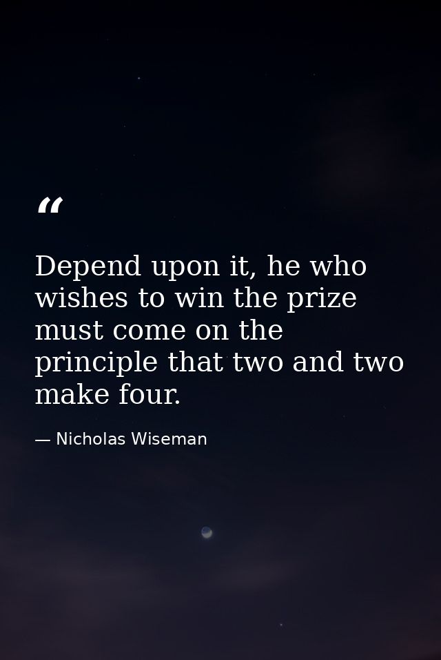 Depend upon it, he who wishes to win the prize must come on the principle that two and two make four. — Nicholas Wiseman