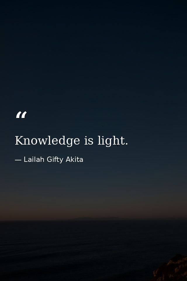 Knowledge is light. — Lailah Gifty Akita