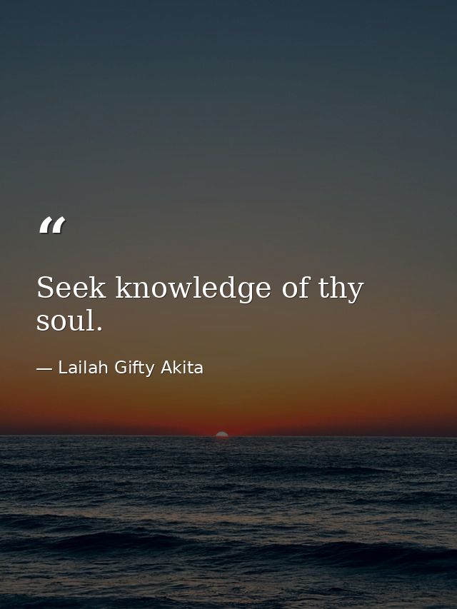 Seek knowledge of thy soul. — Lailah Gifty Akita