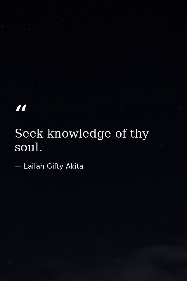 Seek knowledge of thy soul. — Lailah Gifty Akita