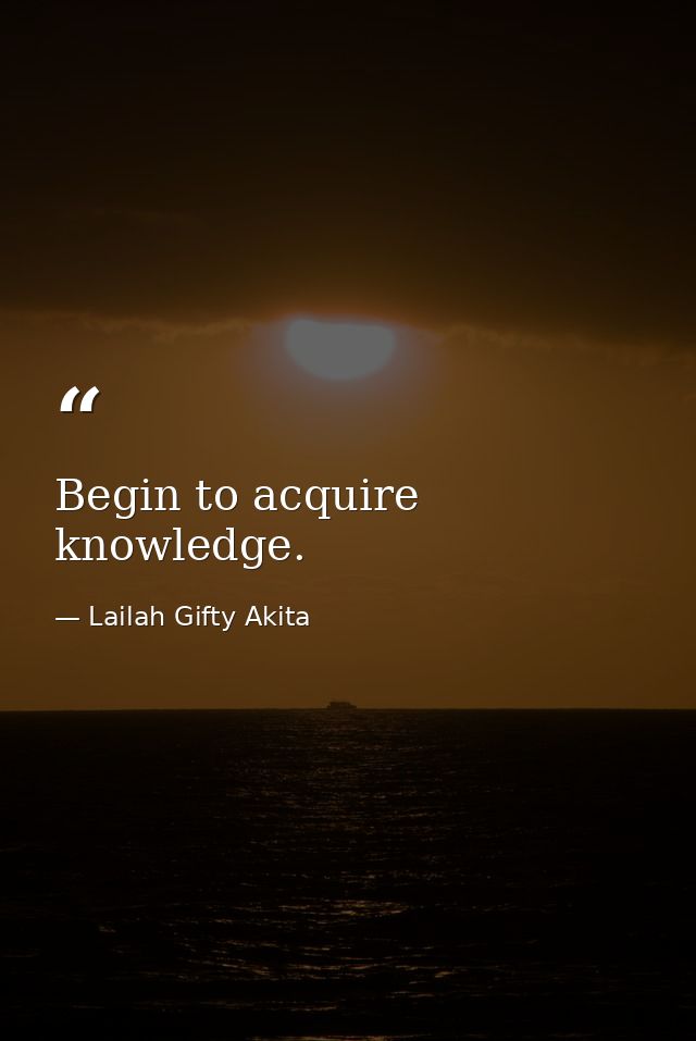 Begin to acquire knowledge. — Lailah Gifty Akita