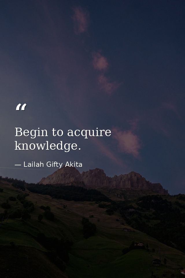 Begin to acquire knowledge. — Lailah Gifty Akita