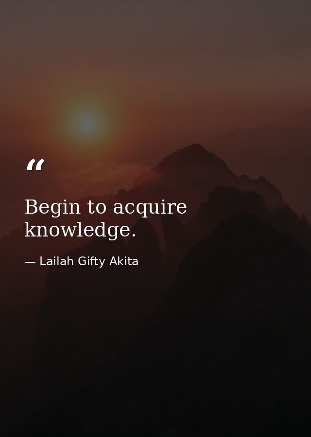 Begin to acquire knowledge. — Lailah Gifty Akita