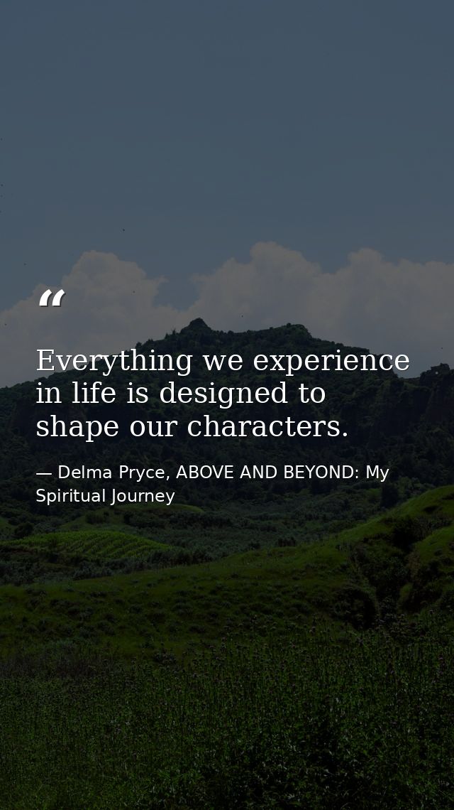 Everything we experience in life is designed to shape our characters. — Delma Pryce, ABOVE AND BEYOND: My Spiritual Journey