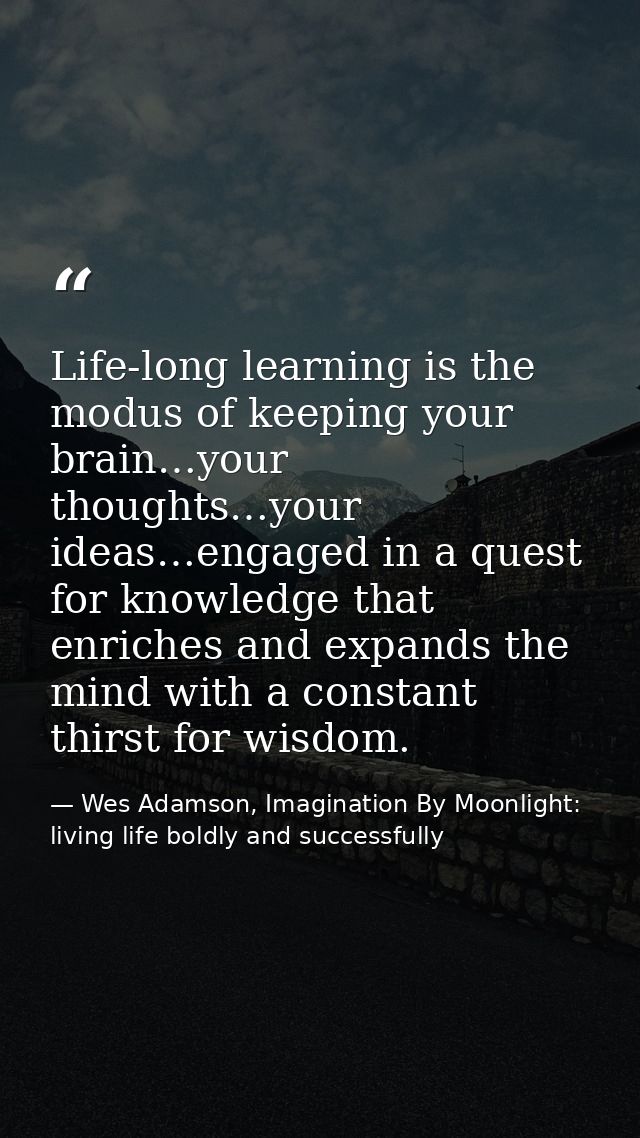 Life-long learning is the modus of keeping your brain…your thoughts…your ideas…engaged in a quest for knowledge that enr — Wes Adamson, Imagination By Moonlight: living life boldly and successfully