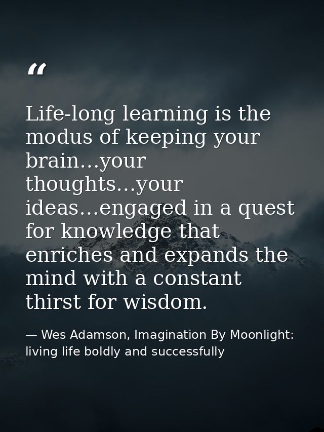 Life-long learning is the modus of keeping your brain…your thoughts…your ideas…engaged in a quest for knowledge that enr — Wes Adamson, Imagination By Moonlight: living life boldly and successfully