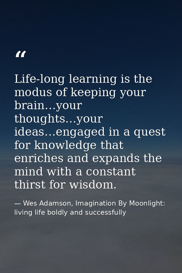 Life-long learning is the modus of keeping your brain…your thoughts…your ideas…engaged in a quest for knowledge that enr — Wes Adamson, Imagination By Moonlight: living life boldly and successfully